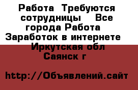 Работа .Требуются сотрудницы  - Все города Работа » Заработок в интернете   . Иркутская обл.,Саянск г.